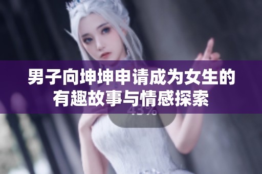 男子向坤坤申请成为女生的有趣故事与情感探索