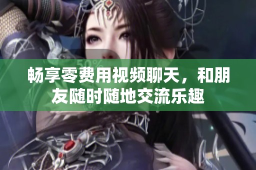畅享零费用视频聊天，和朋友随时随地交流乐趣