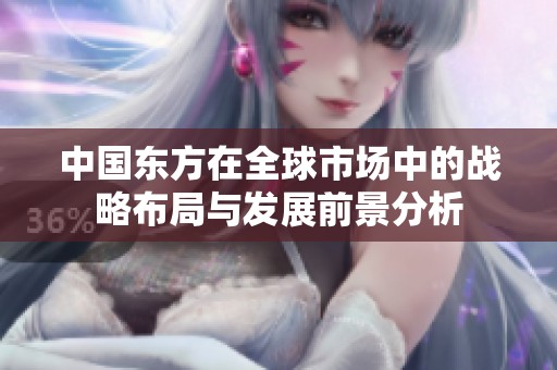中国东方在全球市场中的战略布局与发展前景分析