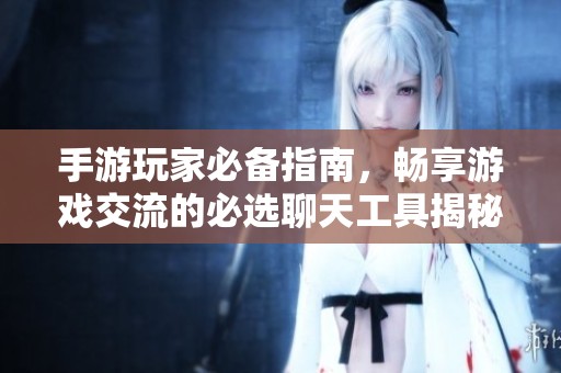 手游玩家必备指南，畅享游戏交流的必选聊天工具揭秘