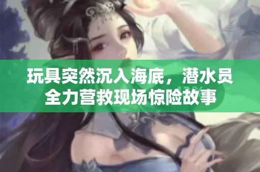 玩具突然沉入海底，潜水员全力营救现场惊险故事