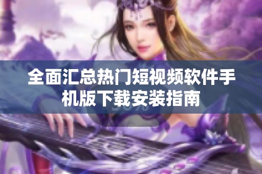全面汇总热门短视频软件手机版下载安装指南