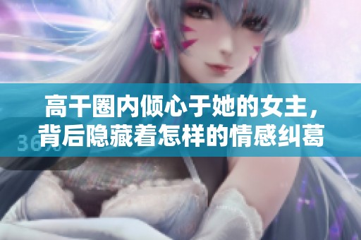 高干圈内倾心于她的女主，背后隐藏着怎样的情感纠葛与权谋争斗