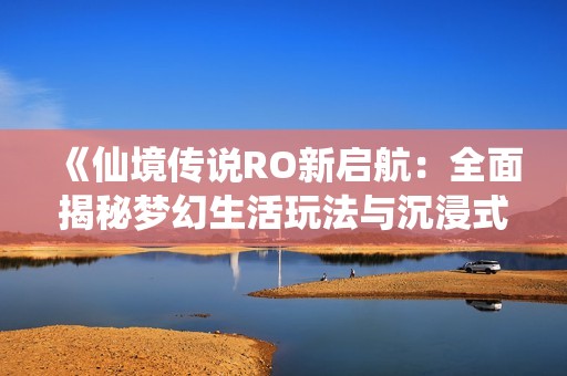 《仙境传说RO新启航：全面揭秘梦幻生活玩法与沉浸式系统》