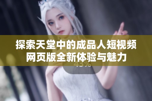 探索天堂中的成品人短视频网页版全新体验与魅力