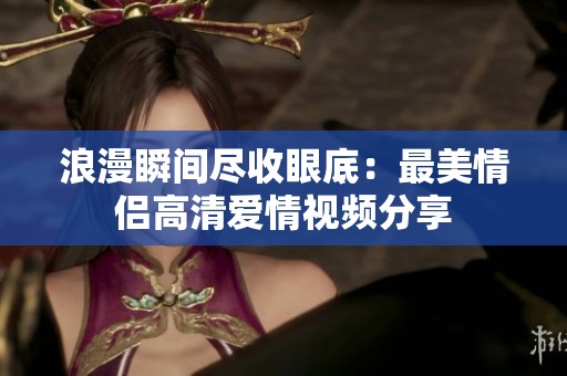 浪漫瞬间尽收眼底：最美情侣高清爱情视频分享