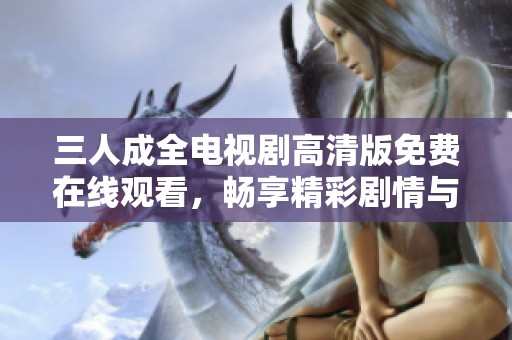 三人成全电视剧高清版免费在线观看，畅享精彩剧情与动人角色