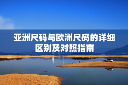 亚洲尺码与欧洲尺码的详细区别及对照指南