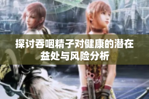 探讨吞咽精子对健康的潜在益处与风险分析