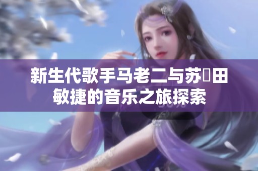 新生代歌手马老二与苏玥田敏捷的音乐之旅探索