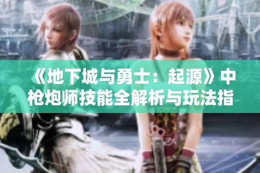 《地下城与勇士：起源》中枪炮师技能全解析与玩法指南
