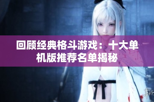 回顾经典格斗游戏：十大单机版推荐名单揭秘