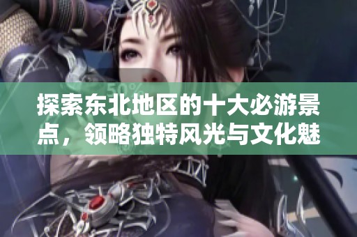 探索东北地区的十大必游景点，领略独特风光与文化魅力