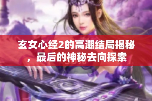 玄女心经2的高潮结局揭秘，最后的神秘去向探索