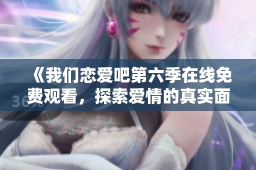 《我们恋爱吧第六季在线免费观看，探索爱情的真实面》