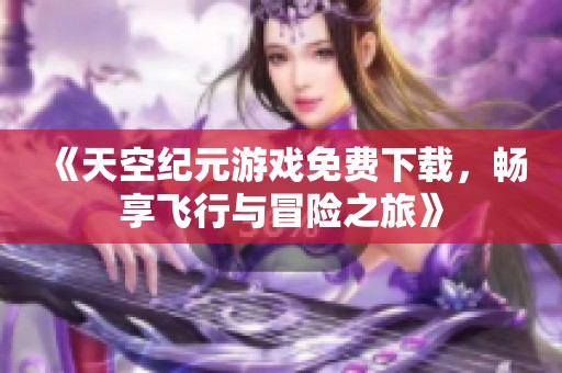 《天空纪元游戏免费下载，畅享飞行与冒险之旅》