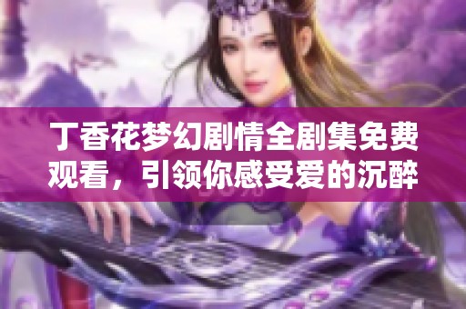 丁香花梦幻剧情全剧集免费观看，引领你感受爱的沉醉