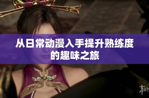 从日常动漫入手提升熟练度的趣味之旅