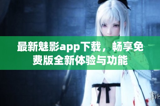 最新魅影app下载，畅享免费版全新体验与功能
