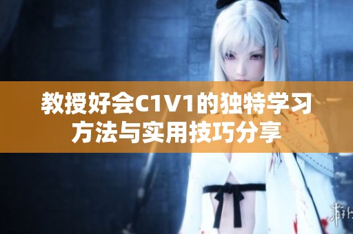 教授好会C1V1的独特学习方法与实用技巧分享