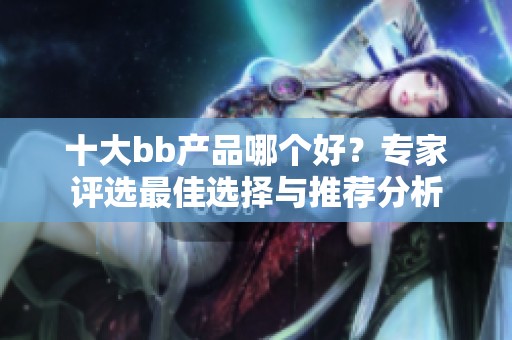 十大bb产品哪个好？专家评选最佳选择与推荐分析