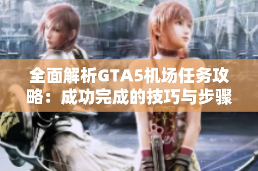 全面解析GTA5机场任务攻略：成功完成的技巧与步骤分享