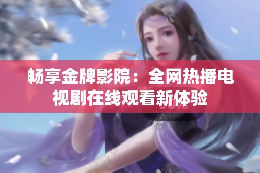 畅享金牌影院：全网热播电视剧在线观看新体验