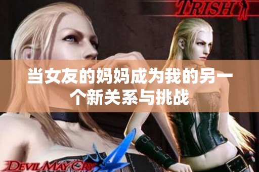 当女友的妈妈成为我的另一个新关系与挑战