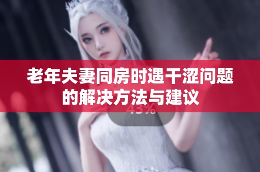老年夫妻同房时遇干涩问题的解决方法与建议