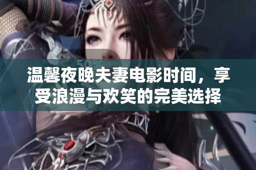 温馨夜晚夫妻电影时间，享受浪漫与欢笑的完美选择