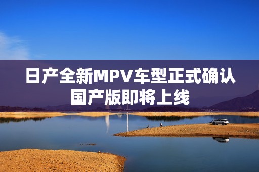 日产全新MPV车型正式确认国产版即将上线