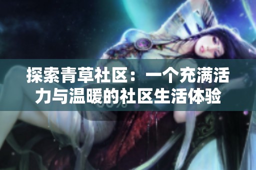 探索青草社区：一个充满活力与温暖的社区生活体验