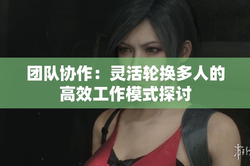 团队协作：灵活轮换多人的高效工作模式探讨