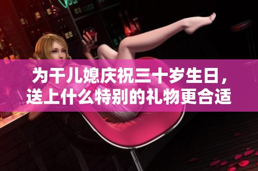 为干儿媳庆祝三十岁生日，送上什么特别的礼物更合适呢