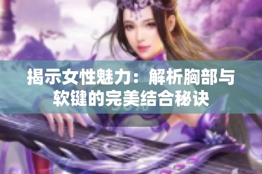 揭示女性魅力：解析胸部与软键的完美结合秘诀