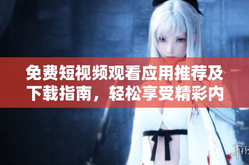 免费短视频观看应用推荐及下载指南，轻松享受精彩内容