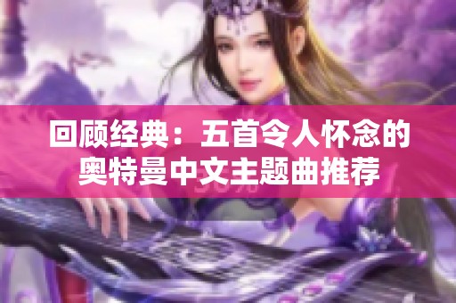 回顾经典：五首令人怀念的奥特曼中文主题曲推荐