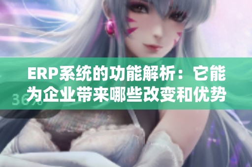 ERP系统的功能解析：它能为企业带来哪些改变和优势