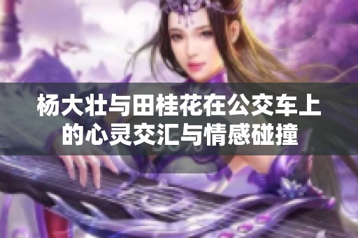 杨大壮与田桂花在公交车上的心灵交汇与情感碰撞