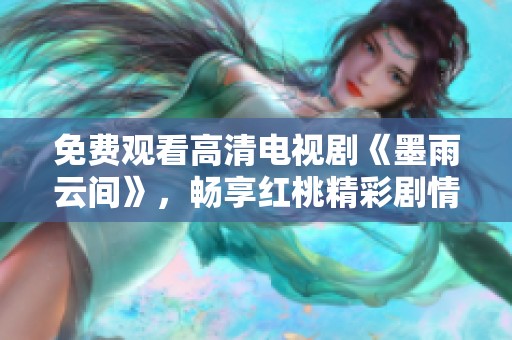 免费观看高清电视剧《墨雨云间》，畅享红桃精彩剧情与绝美画面