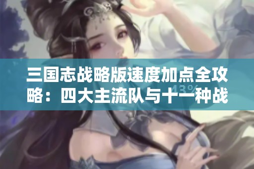 三国志战略版速度加点全攻略：四大主流队与十一种战法解析