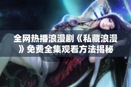 全网热播浪漫剧《私藏浪漫》免费全集观看方法揭秘