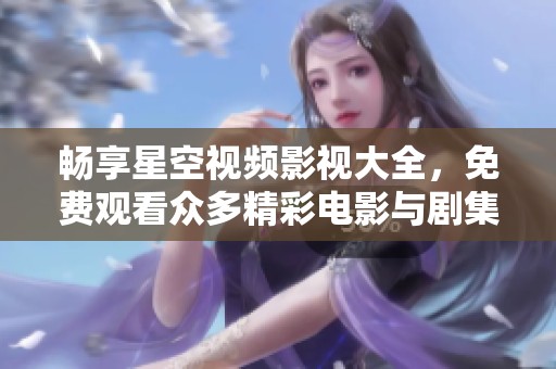 畅享星空视频影视大全，免费观看众多精彩电影与剧集