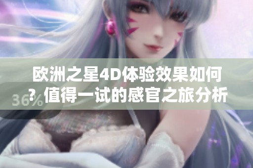 欧洲之星4D体验效果如何？值得一试的感官之旅分析