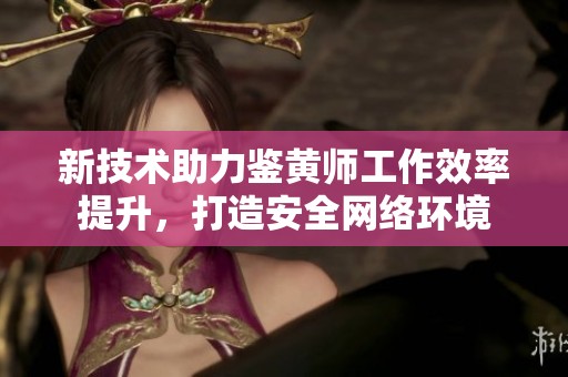 新技术助力鉴黄师工作效率提升，打造安全网络环境