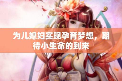为儿媳妇实现孕育梦想，期待小生命的到来