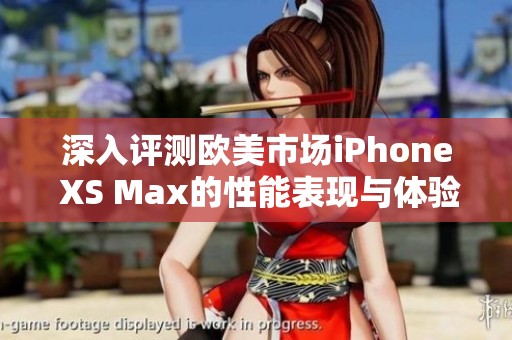 深入评测欧美市场iPhone XS Max的性能表现与体验