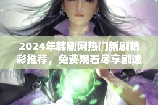 2024年韩剧网热门新剧精彩推荐，免费观看尽享剧迷盛宴