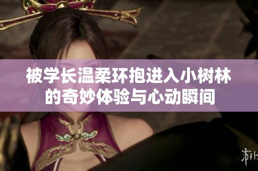 被学长温柔环抱进入小树林的奇妙体验与心动瞬间