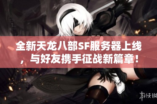 全新天龙八部SF服务器上线，与好友携手征战新篇章！